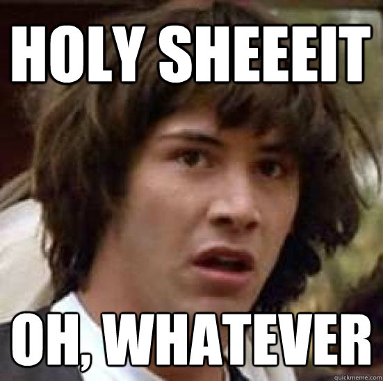 Holy sheeeit Oh, whatever  conspiracy keanu