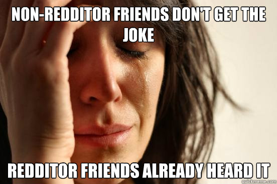 Non-Redditor friends don't get the joke redditor friends already heard it  First World Problems