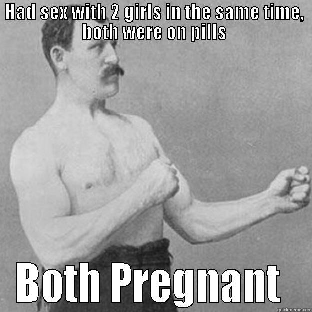 HAD SEX WITH 2 GIRLS IN THE SAME TIME, BOTH WERE ON PILLS BOTH PREGNANT  overly manly man