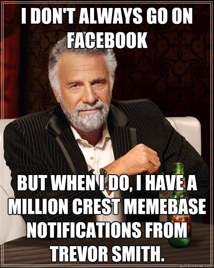 I don't always go on facebook but when I do, I have a million CREST MEMEBASE notifications from Trevor Smith.   The Most Interesting Man In The World