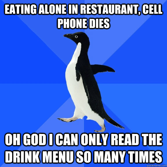 eating alone in restaurant, cell phone dies oh god i can only read the drink menu so many times  Socially Awkward Penguin