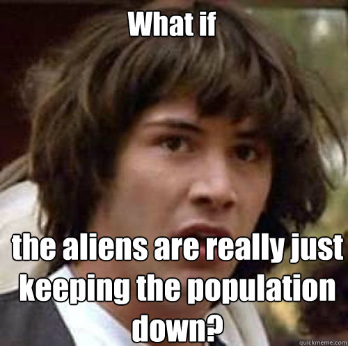 What if the aliens are really just keeping the population down?  