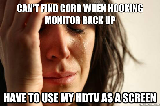 Can't find cord when hooking monitor back up Have to use my hdtv as a screen  First World Problems
