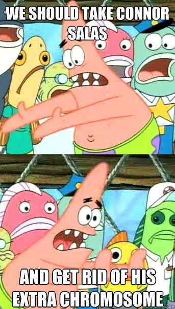 We should take connor salas and get rid of his extra chromosome  Push it somewhere else Patrick