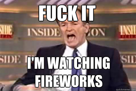 Fuck it I'm watching fireworks  Fuck It Bill OReilly