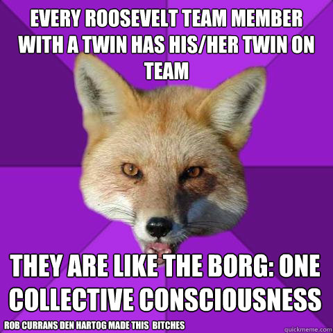 Every Roosevelt team member with a twin has his/her twin on  team They are like the Borg: one collective consciousness Rob Currans Den Hartog made this  bitches  Forensics Fox