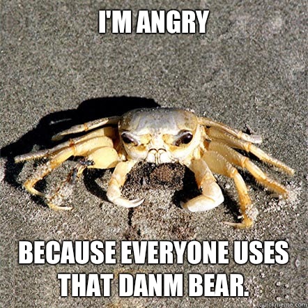 I'm angry  Because everyone uses that danm bear.  - I'm angry  Because everyone uses that danm bear.   Confession Crab