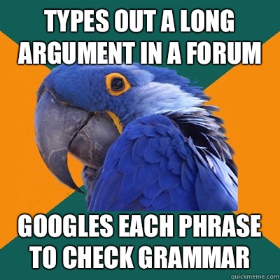 Types out a long argument in a forum Googles each phrase to check grammar  Paranoid Parrot