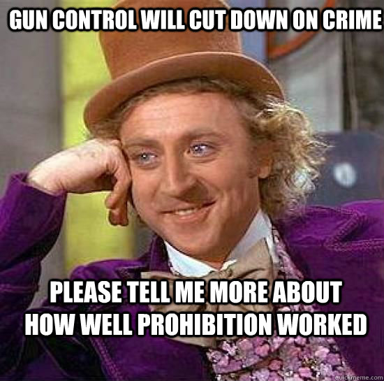 Gun control will cut down on crime Please tell me more about how well prohibition worked  