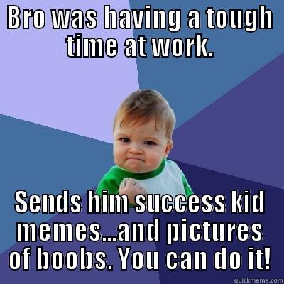 BRO WAS HAVING A TOUGH TIME AT WORK. SENDS HIM SUCCESS KID MEMES...AND PICTURES OF BOOBS. YOU CAN DO IT! Success Kid