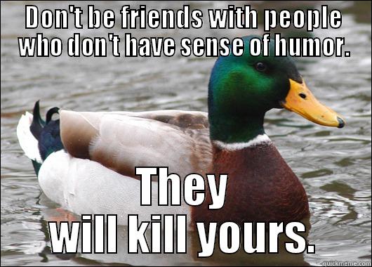 DON'T BE FRIENDS WITH PEOPLE WHO DON'T HAVE SENSE OF HUMOR. THEY WILL KILL YOURS. Actual Advice Mallard