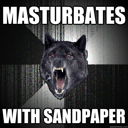 Masturbates with sandpaper  Insanity Wolf