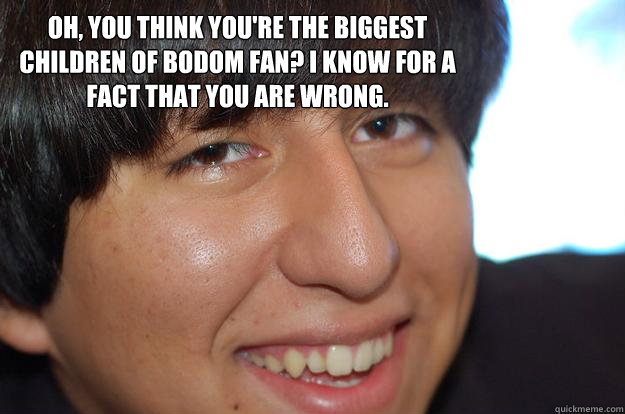 Oh, you think you're the biggest Children of Bodom fan? I know for a fact that you are wrong. - Oh, you think you're the biggest Children of Bodom fan? I know for a fact that you are wrong.  Condescending Guy