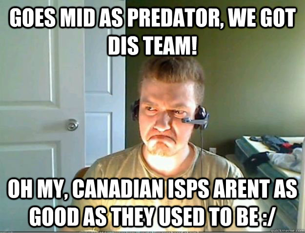 Goes mid as predator, we got dis team! OH MY, CANADIAN ISPs arent as good as they used to be :/  AngryTestie