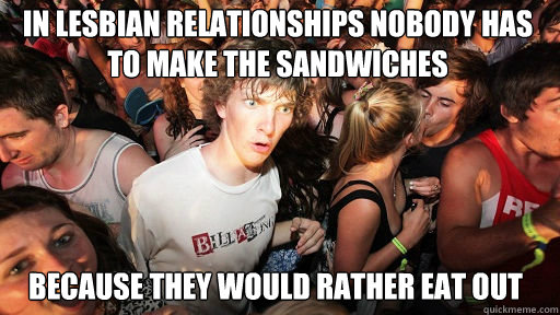 In lesbian relationships Nobody has to make the sandwiches  because they would rather eat out - In lesbian relationships Nobody has to make the sandwiches  because they would rather eat out  Sudden Clarity Clarence