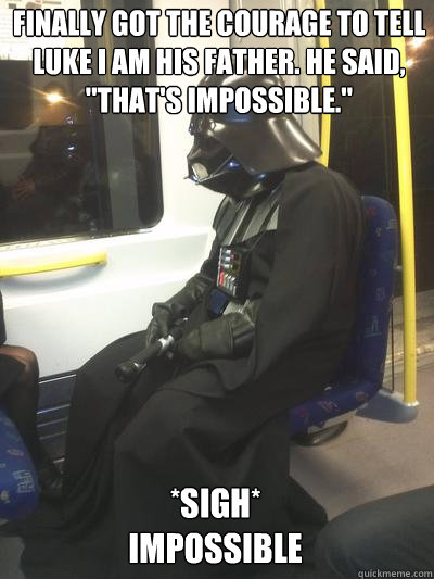 Finally got the courage to tell Luke I am his father. He said, 