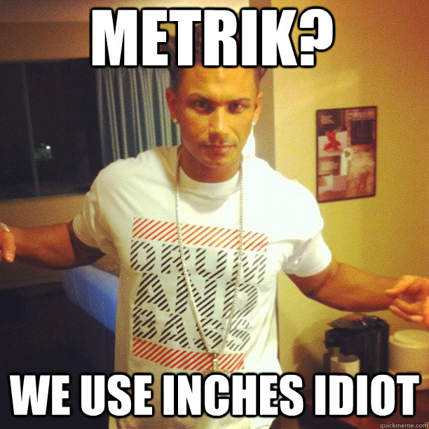Metrik? we use inches idiot  Drum and Bass DJ Pauly D