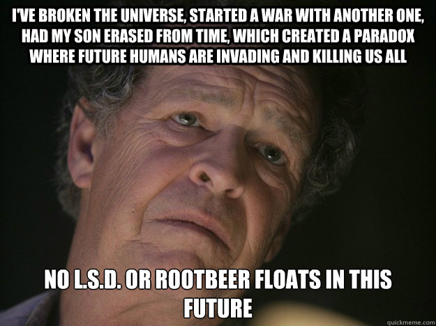 I've broken the universe, started a war with another one, had my son erased from time, which created a paradox where future humans are invading and killing us all No L.S.D. or rootbeer floats in this future - I've broken the universe, started a war with another one, had my son erased from time, which created a paradox where future humans are invading and killing us all No L.S.D. or rootbeer floats in this future  Misc
