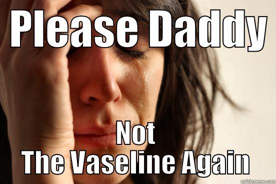  PLEASE DADDY  NOT THE VASELINE AGAIN First World Problems