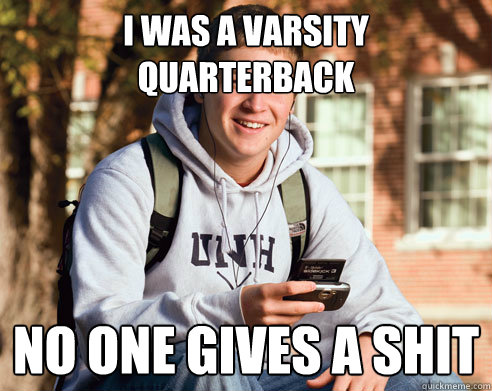 I was a varsity quarterback  No one gives a shit  College Freshman