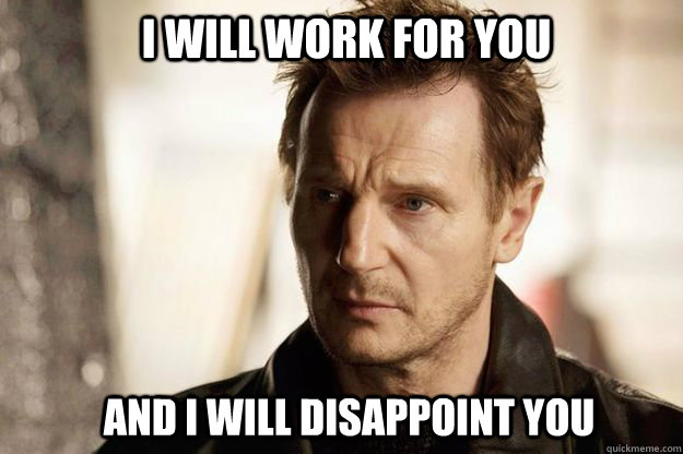 I will work for you and I will disappoint you - I will work for you and I will disappoint you  Liam neeson