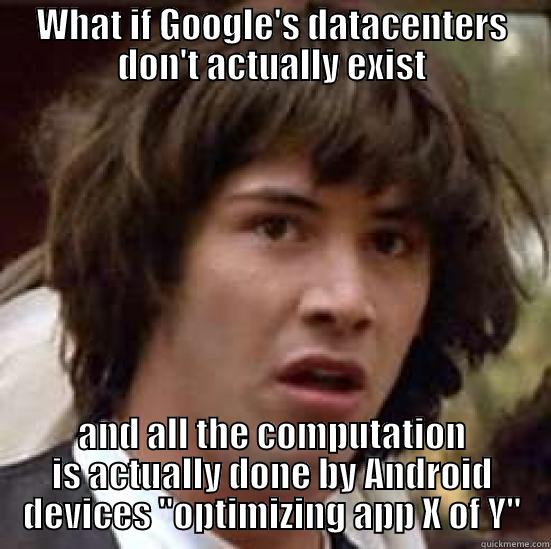 WHAT IF GOOGLE'S DATACENTERS DON'T ACTUALLY EXIST AND ALL THE COMPUTATION IS ACTUALLY DONE BY ANDROID DEVICES 