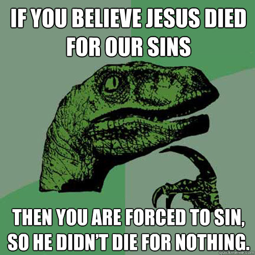 If you believe Jesus died for our sins  Then you are forced to sin, so he didn’t die for nothing.      Philosoraptor