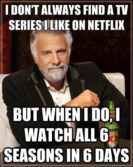 i don't always find a Tv series i like on netflix But when i do, i watch all 6 seasons in 6 days  The Most Interesting Man In The World