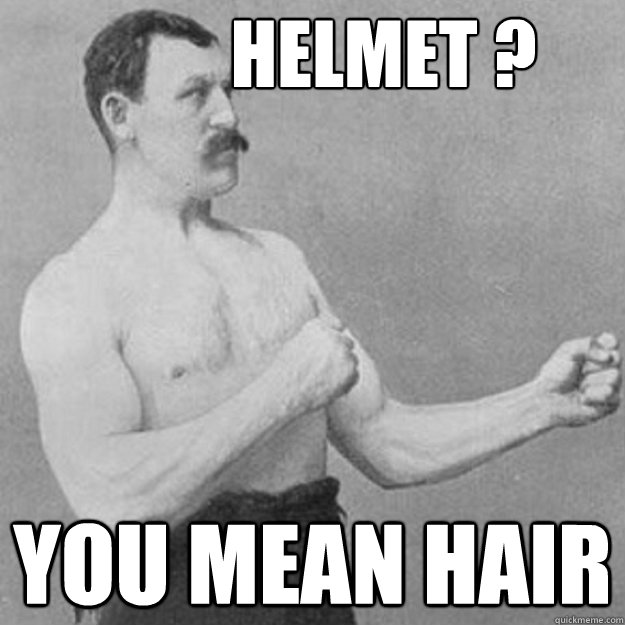           helmet ? you mean hair  overly manly man