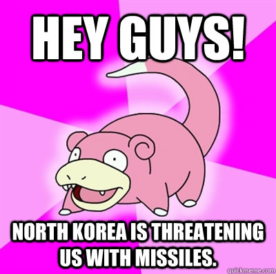 Hey guys! North Korea is threatening us with missiles.  Slowpoke Earthquake