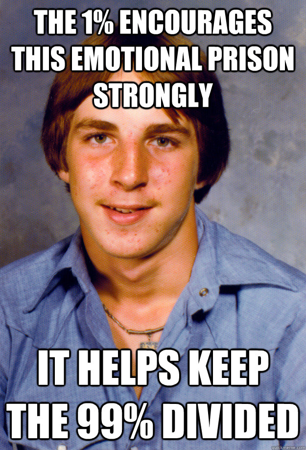 the 1% encourages this emotional prison strongly it helps keep the 99% divided - the 1% encourages this emotional prison strongly it helps keep the 99% divided  Old Economy Steven