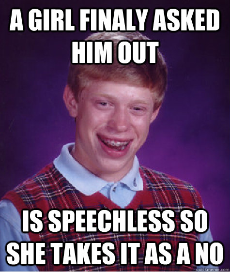 a girl finaly asked him out is speechless so she takes it as a no  Bad Luck Brian