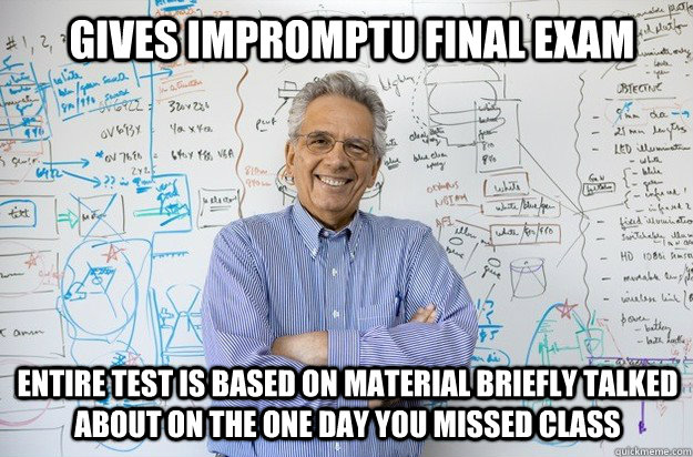 Gives impromptu final exam Entire test is based on material briefly talked about on the one day you missed class  Engineering Professor
