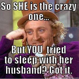 SO SHE IS THE CRAZY ONE... BUT YOU  TRIED TO SLEEP WITH HER HUSBAND? GOT IT. Condescending Wonka
