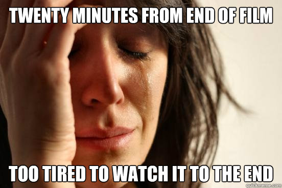 twenty minutes from end of film too tired to watch it to the end  First World Problems