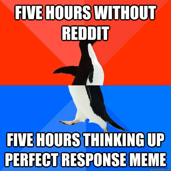 five hours without reddit five hours thinking up perfect response meme  Socially Awesome Awkward Penguin