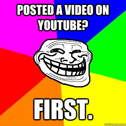 Posted a video on youtube? first.  Troll Face