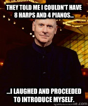 They told me I couldn't have 8 harps and 4 pianos... ...I laughed and proceeded to introduce myself. - They told me I couldn't have 8 harps and 4 pianos... ...I laughed and proceeded to introduce myself.  Misc