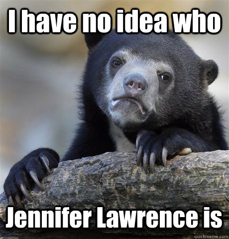 I have no idea who Jennifer Lawrence is  Confession Bear