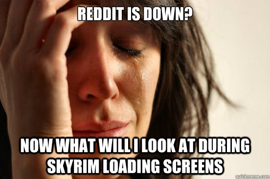 Reddit is down? now what will i look at during skyrim loading screens - Reddit is down? now what will i look at during skyrim loading screens  First World Problems
