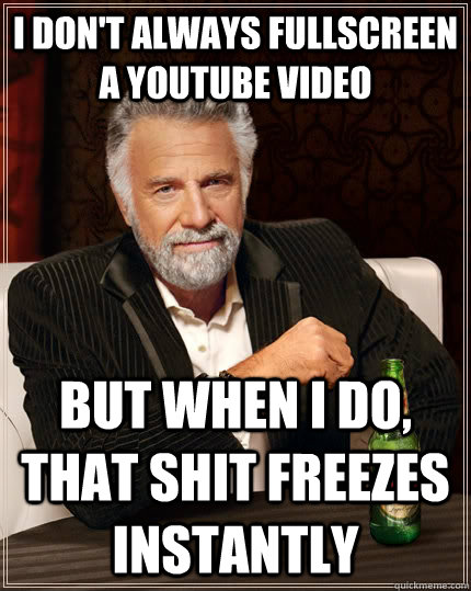 I Don't always fullscreen a youtube video but when I do, That shit freezes instantly  The Most Interesting Man In The World