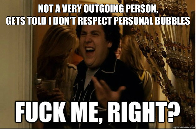 Not a very outgoing person,
gets told i don't respect personal bubbles - Not a very outgoing person,
gets told i don't respect personal bubbles  Misc