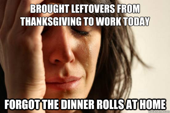 Brought leftovers from Thanksgiving to work today  Forgot the dinner rolls at home  FirstWorldProblems