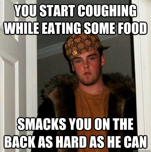 You start coughing while eating some food smacks you on the back as hard as he can  Scumbag Steve