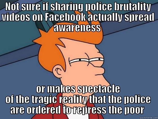 NOT SURE IF SHARING POLICE BRUTALITY VIDEOS ON FACEBOOK ACTUALLY SPREAD AWARENESS  OR MAKES SPECTACLE OF THE TRAGIC REALITY THAT THE POLICE ARE ORDERED TO REPRESS THE POOR  Futurama Fry