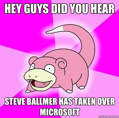 Hey guys did you hear Steve Ballmer has taken over microsoft  Slowpoke