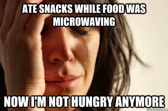 Ate snacks while food was microwaving now I'm not hungry anymore  First World Problems