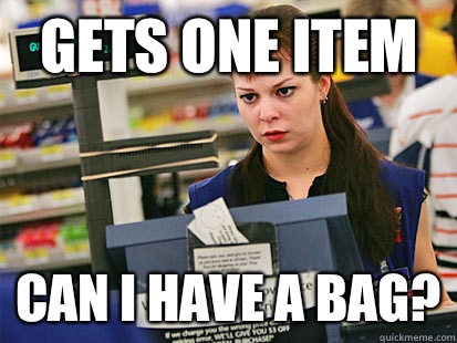 Gets one item Can I have a bag?  Condescending Cashier