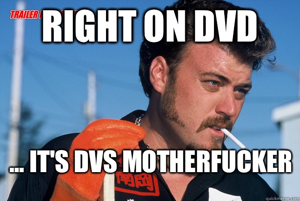 Right on DVD ... It's DVS motherfucker   Ricky Trailer Park Boys