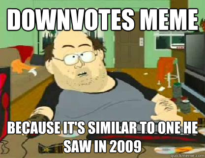 Downvotes meme  Because it's similar to one he saw in 2009  
